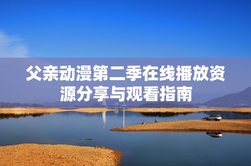 父亲动漫第二季在线播放资源分享与观看指南