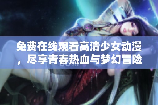 免费在线观看高清少女动漫，尽享青春热血与梦幻冒险