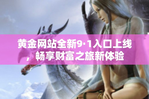 黄金网站全新9·1入口上线，畅享财富之旅新体验