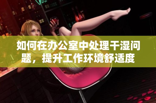 如何在办公室中处理干湿问题，提升工作环境舒适度