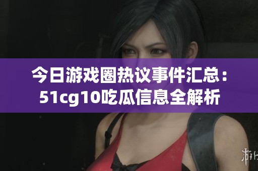 今日游戏圈热议事件汇总：51cg10吃瓜信息全解析