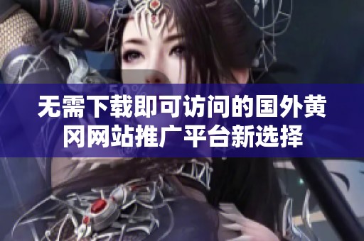 无需下载即可访问的国外黄冈网站推广平台新选择