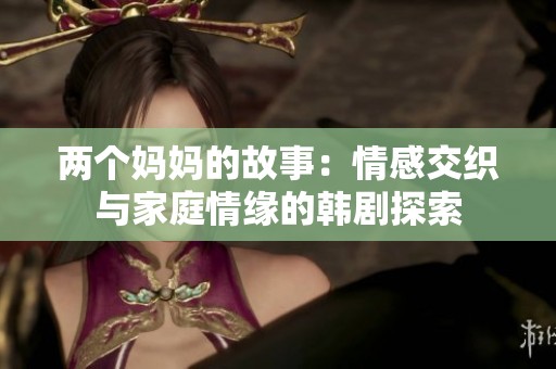 两个妈妈的故事：情感交织与家庭情缘的韩剧探索