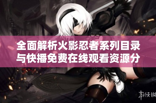 全面解析火影忍者系列目录与快播免费在线观看资源分享