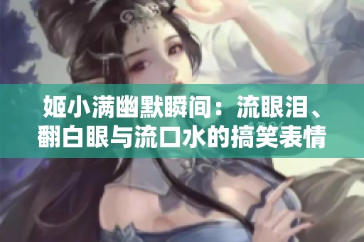 姬小满幽默瞬间：流眼泪、翻白眼与流口水的搞笑表情