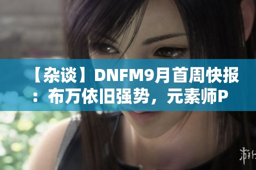 【杂谈】DNFM9月首周快报：布万依旧强势，元素师PK再创佳绩