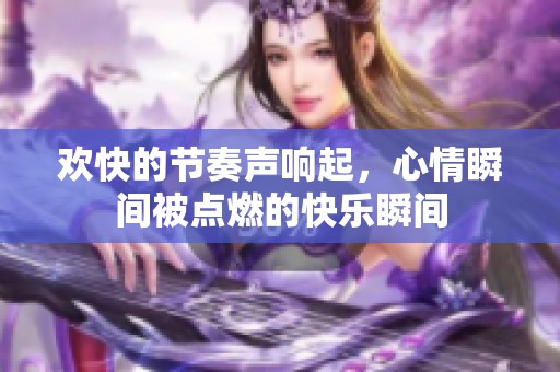 欢快的节奏声响起,心情瞬间被点燃的快乐瞬间 欢快的节奏声响起,心情瞬间被点燃的快乐瞬间