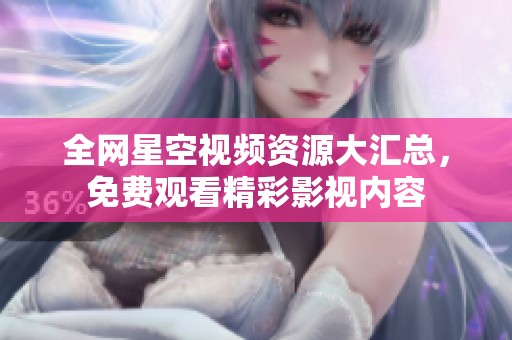 全网星空视频资源大汇总，免费观看精彩影视内容
