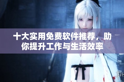十大实用免费软件推荐，助你提升工作与生活效率