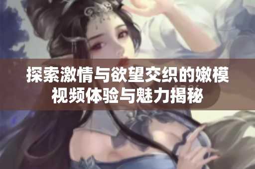 探索激情与欲望交织的嫩模视频体验与魅力揭秘