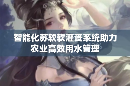 智能化苏软软灌溉系统助力农业高效用水管理