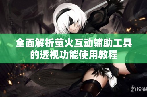 全面解析萤火互动辅助工具的透视功能使用教程