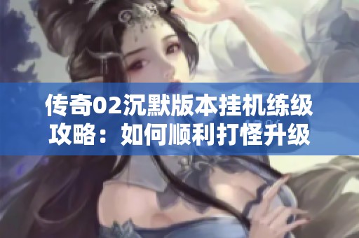 传奇02沉默版本挂机练级攻略：如何顺利打怪升级