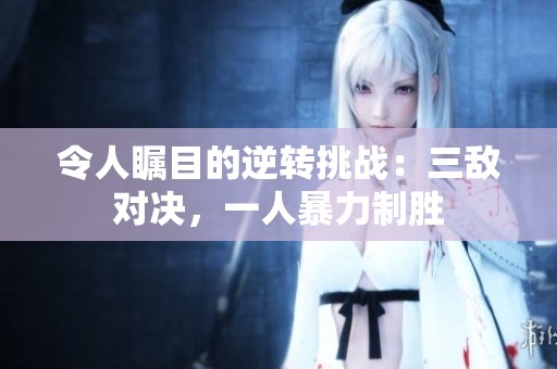 令人瞩目的逆转挑战：三敌对决，一人暴力制胜