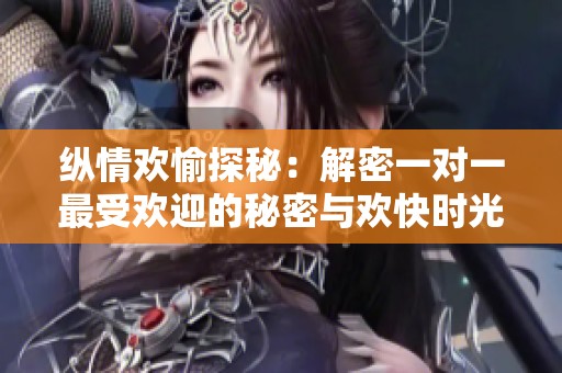纵情欢愉探秘：解密一对一最受欢迎的秘密与欢快时光