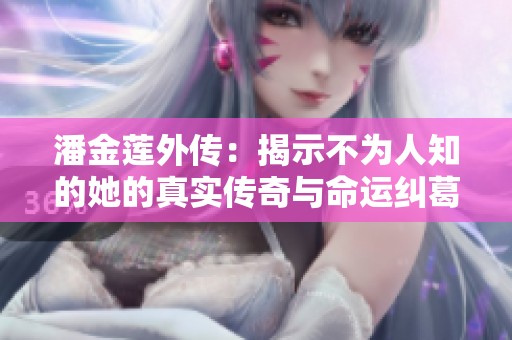 潘金莲外传：揭示不为人知的她的真实传奇与命运纠葛