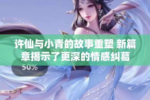 许仙与小青的故事重塑 新篇章揭示了更深的情感纠葛