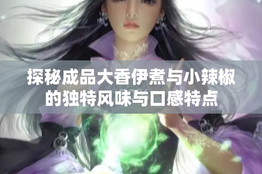 探秘成品大香伊煮与小辣椒的独特风味与口感特点