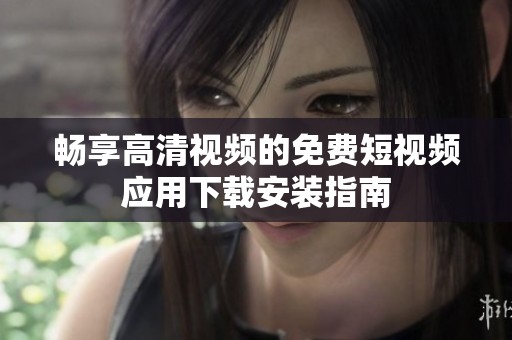 畅享高清视频的免费短视频应用下载安装指南