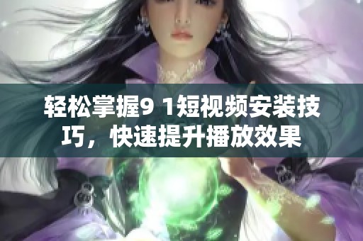 轻松掌握9 1短视频安装技巧，快速提升播放效果