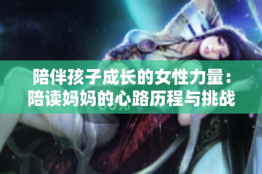 陪伴孩子成长的女性力量：陪读妈妈的心路历程与挑战