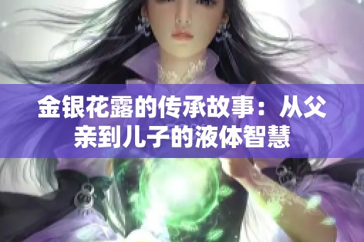 金银花露的传承故事：从父亲到儿子的液体智慧