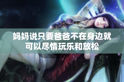 妈妈说只要爸爸不在身边就可以尽情玩乐和放松