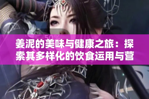 姜泥的美味与健康之旅：探索其多样化的饮食运用与营养价值