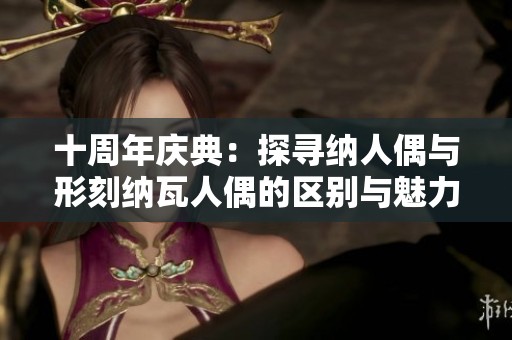 十周年庆典：探寻纳人偶与形刻纳瓦人偶的区别与魅力