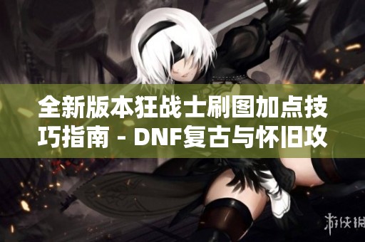 全新版本狂战士刷图加点技巧指南 - DNF复古与怀旧攻略
