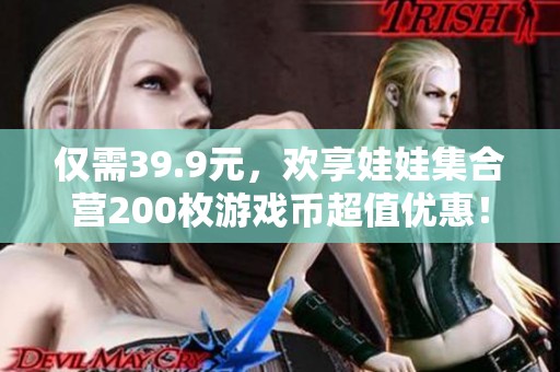 仅需39.9元，欢享娃娃集合营200枚游戏币超值优惠！