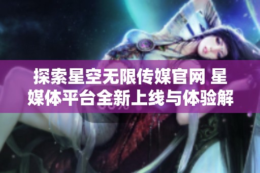 探索星空无限传媒官网 星媒体平台全新上线与体验解析