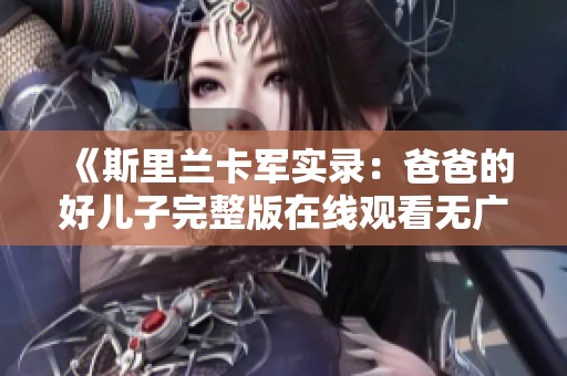 《斯里兰卡军实录：爸爸的好儿子完整版在线观看无广告版》