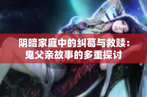 阴暗家庭中的纠葛与救赎：鬼父亲故事的多重探讨