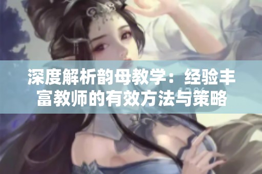 深度解析韵母教学：经验丰富教师的有效方法与策略