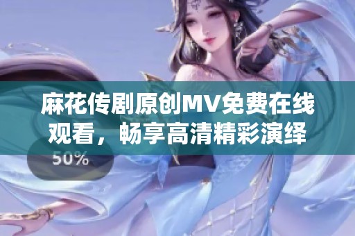 麻花传剧原创MV免费在线观看，畅享高清精彩演绎
