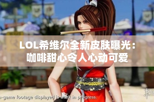LOL希维尔全新皮肤曝光：咖啡甜心令人心动可爱