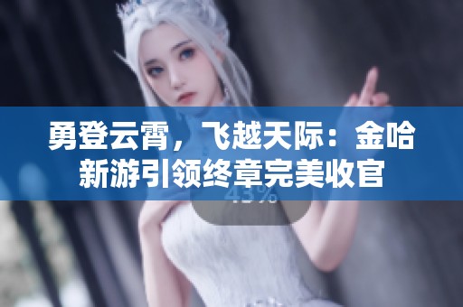勇登云霄，飞越天际：金哈新游引领终章完美收官