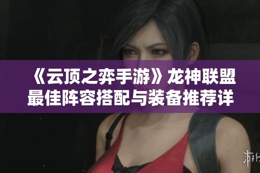 《云顶之弈手游》龙神联盟最佳阵容搭配与装备推荐详解