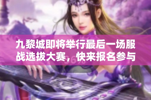 九黎城即将举行最后一场服战选拔大赛，快来报名参与！