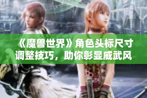 《魔兽世界》角色头标尺寸调整技巧，助你彰显威武风范！