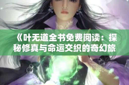 《叶无道全书免费阅读：探秘修真与命运交织的奇幻旅程》