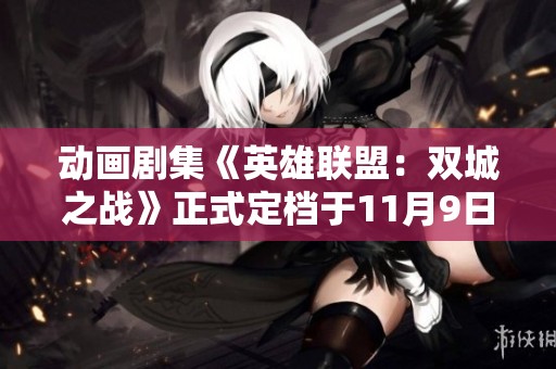 动画剧集《英雄联盟：双城之战》正式定档于11月9日上线播出