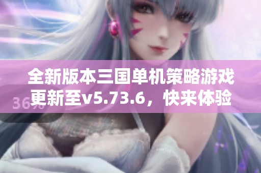 全新版本三国单机策略游戏更新至v5.73.6，快来体验！