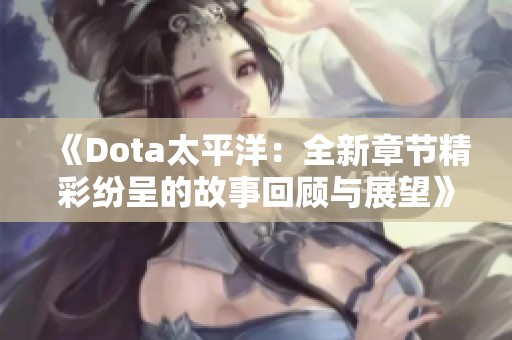 《Dota太平洋：全新章节精彩纷呈的故事回顾与展望》