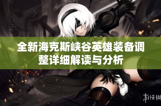 全新海克斯峡谷英雄装备调整详细解读与分析