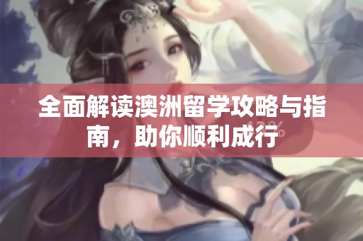 全面解读澳洲留学攻略与指南，助你顺利成行