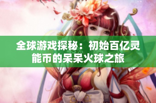 全球游戏探秘：初始百亿灵能币的呆呆火球之旅
