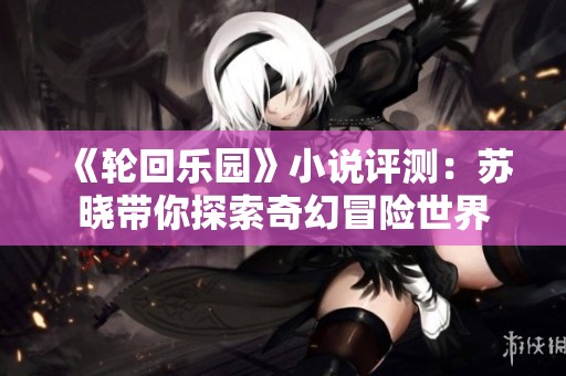 《轮回乐园》小说评测：苏晓带你探索奇幻冒险世界