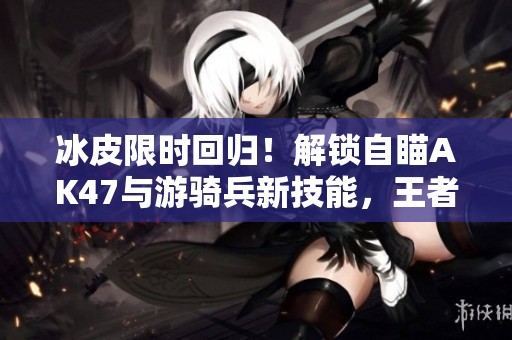 冰皮限时回归！解锁自瞄AK47与游骑兵新技能，王者之城等你探索！